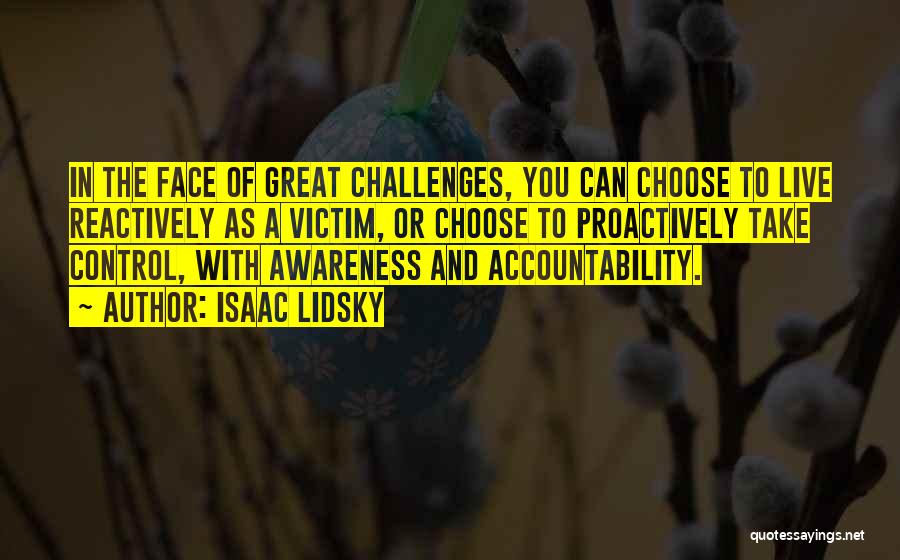 Isaac Lidsky Quotes: In The Face Of Great Challenges, You Can Choose To Live Reactively As A Victim, Or Choose To Proactively Take