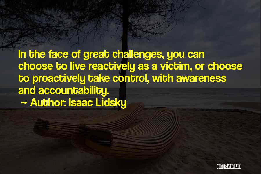 Isaac Lidsky Quotes: In The Face Of Great Challenges, You Can Choose To Live Reactively As A Victim, Or Choose To Proactively Take