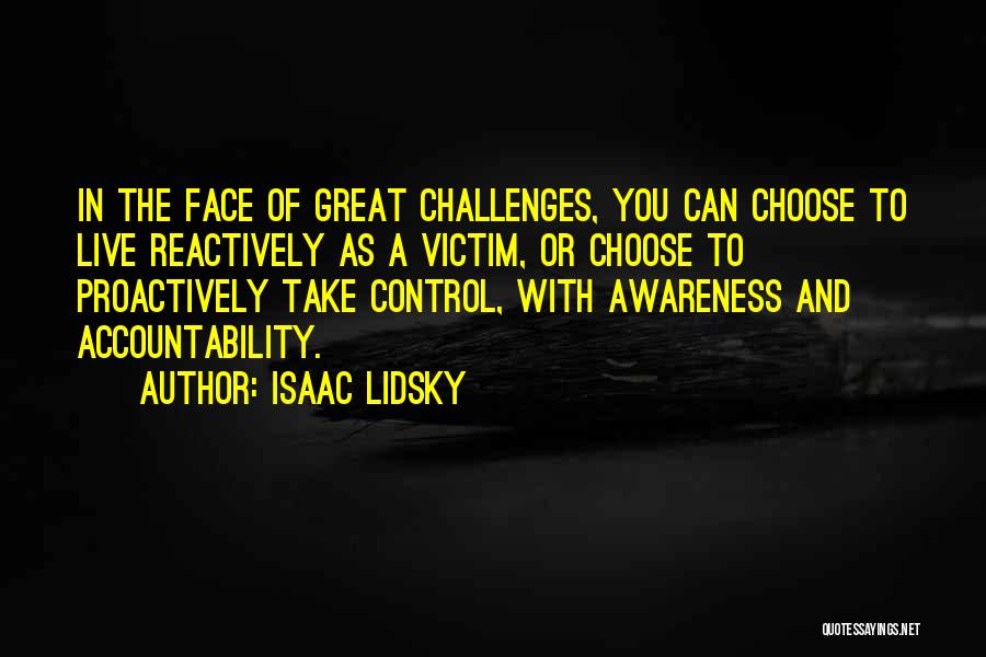 Isaac Lidsky Quotes: In The Face Of Great Challenges, You Can Choose To Live Reactively As A Victim, Or Choose To Proactively Take