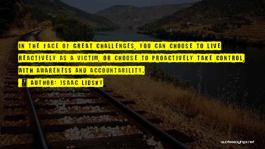 Isaac Lidsky Quotes: In The Face Of Great Challenges, You Can Choose To Live Reactively As A Victim, Or Choose To Proactively Take