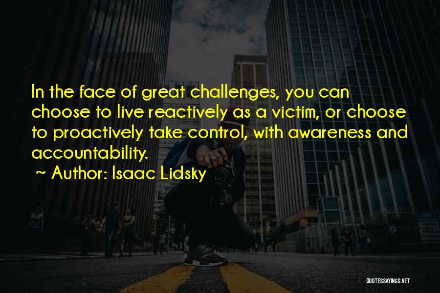 Isaac Lidsky Quotes: In The Face Of Great Challenges, You Can Choose To Live Reactively As A Victim, Or Choose To Proactively Take