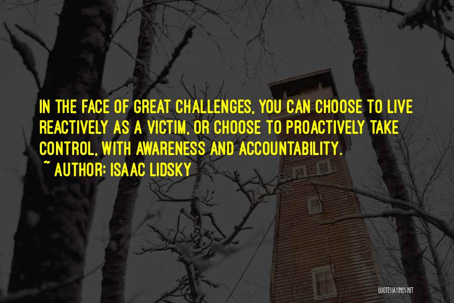 Isaac Lidsky Quotes: In The Face Of Great Challenges, You Can Choose To Live Reactively As A Victim, Or Choose To Proactively Take