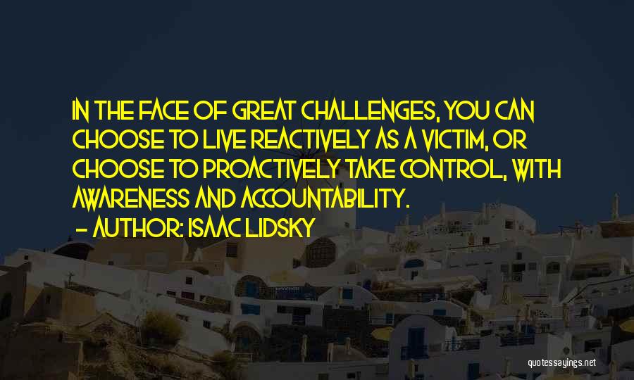 Isaac Lidsky Quotes: In The Face Of Great Challenges, You Can Choose To Live Reactively As A Victim, Or Choose To Proactively Take