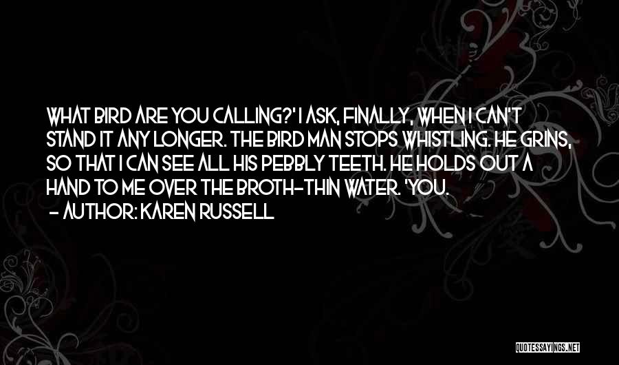 Karen Russell Quotes: What Bird Are You Calling?' I Ask, Finally, When I Can't Stand It Any Longer. The Bird Man Stops Whistling.