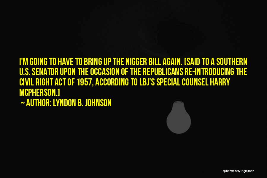 Lyndon B. Johnson Quotes: I'm Going To Have To Bring Up The Nigger Bill Again. [said To A Southern U.s. Senator Upon The Occasion