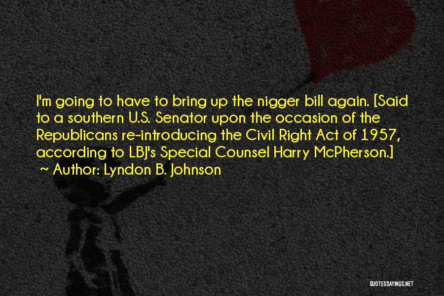 Lyndon B. Johnson Quotes: I'm Going To Have To Bring Up The Nigger Bill Again. [said To A Southern U.s. Senator Upon The Occasion