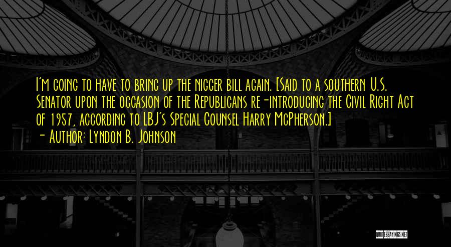 Lyndon B. Johnson Quotes: I'm Going To Have To Bring Up The Nigger Bill Again. [said To A Southern U.s. Senator Upon The Occasion