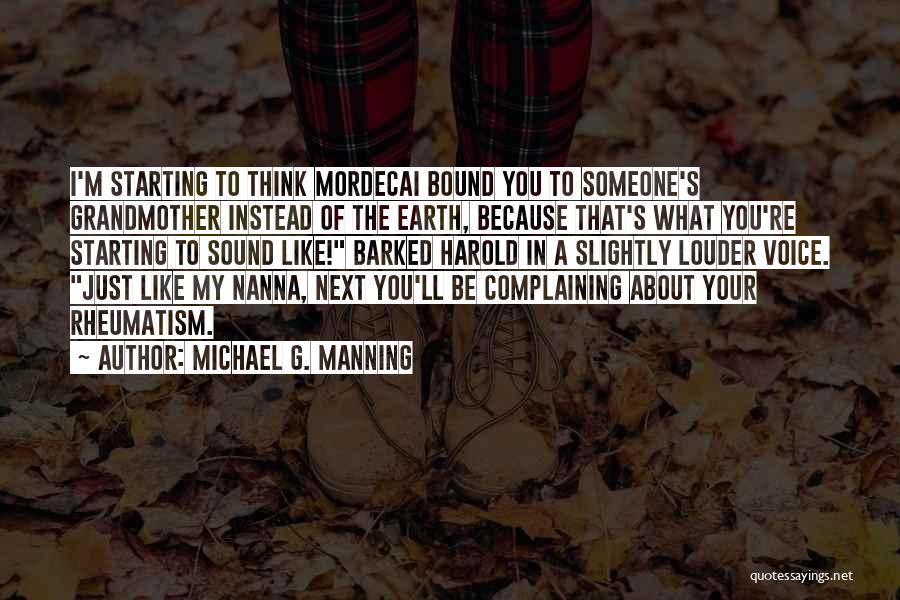 Michael G. Manning Quotes: I'm Starting To Think Mordecai Bound You To Someone's Grandmother Instead Of The Earth, Because That's What You're Starting To