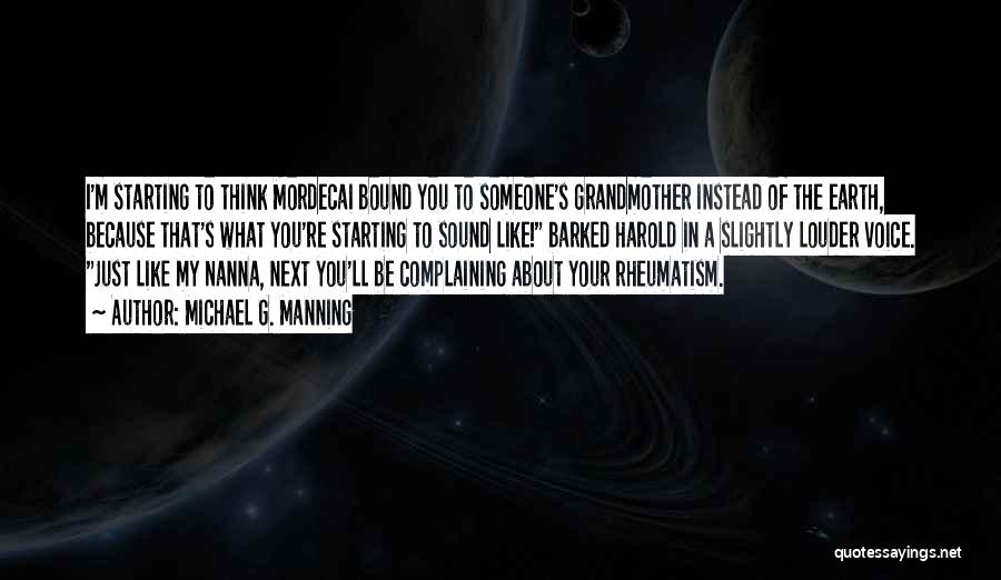 Michael G. Manning Quotes: I'm Starting To Think Mordecai Bound You To Someone's Grandmother Instead Of The Earth, Because That's What You're Starting To