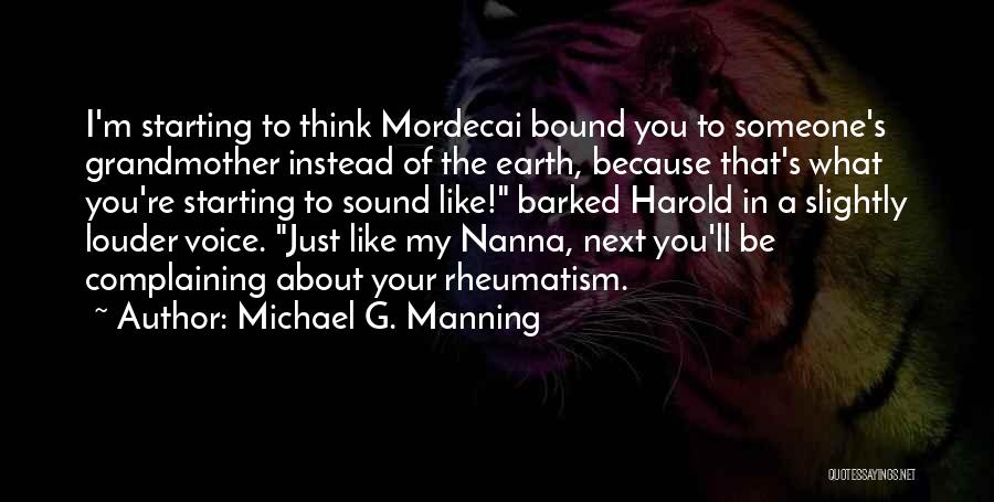 Michael G. Manning Quotes: I'm Starting To Think Mordecai Bound You To Someone's Grandmother Instead Of The Earth, Because That's What You're Starting To