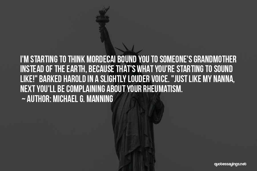 Michael G. Manning Quotes: I'm Starting To Think Mordecai Bound You To Someone's Grandmother Instead Of The Earth, Because That's What You're Starting To