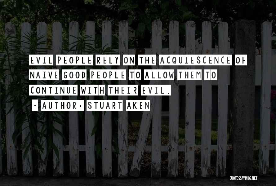 Stuart Aken Quotes: Evil People Rely On The Acquiescence Of Naive Good People To Allow Them To Continue With Their Evil.