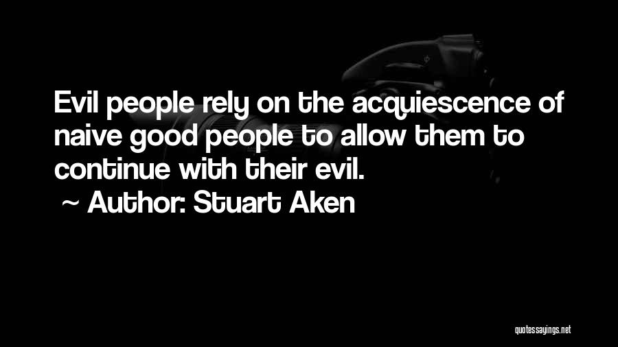 Stuart Aken Quotes: Evil People Rely On The Acquiescence Of Naive Good People To Allow Them To Continue With Their Evil.