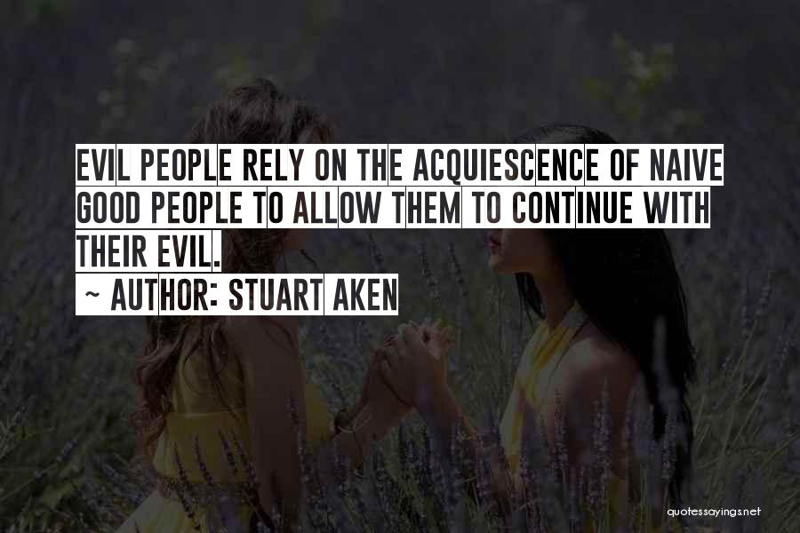 Stuart Aken Quotes: Evil People Rely On The Acquiescence Of Naive Good People To Allow Them To Continue With Their Evil.