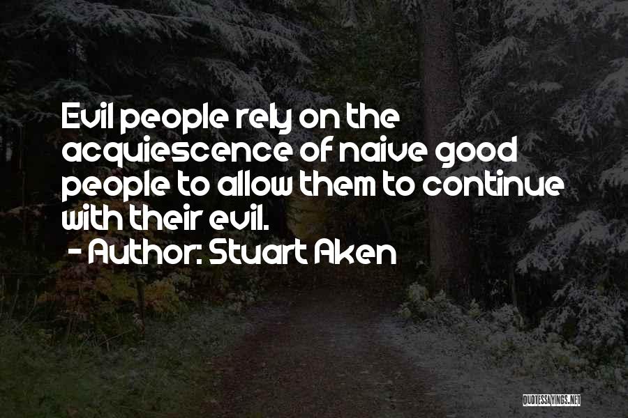 Stuart Aken Quotes: Evil People Rely On The Acquiescence Of Naive Good People To Allow Them To Continue With Their Evil.