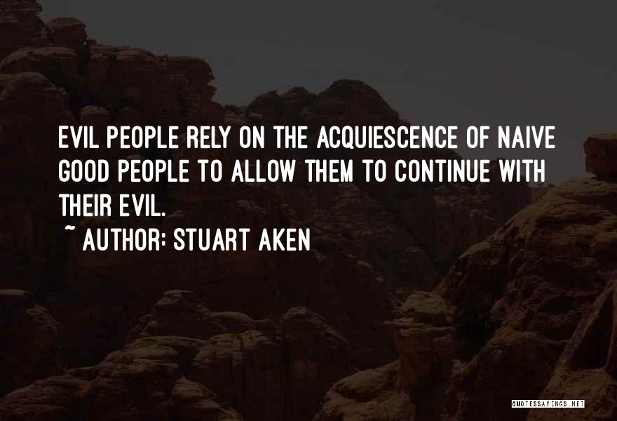 Stuart Aken Quotes: Evil People Rely On The Acquiescence Of Naive Good People To Allow Them To Continue With Their Evil.