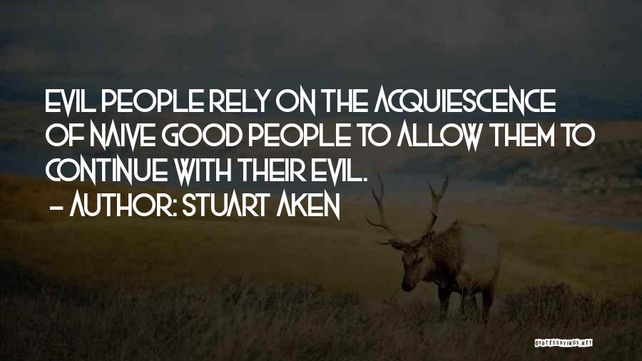 Stuart Aken Quotes: Evil People Rely On The Acquiescence Of Naive Good People To Allow Them To Continue With Their Evil.