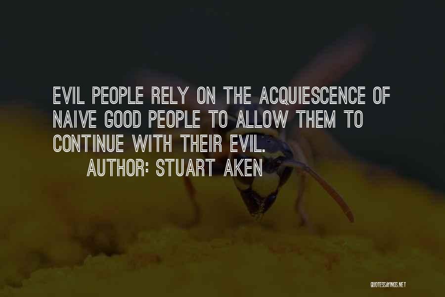 Stuart Aken Quotes: Evil People Rely On The Acquiescence Of Naive Good People To Allow Them To Continue With Their Evil.