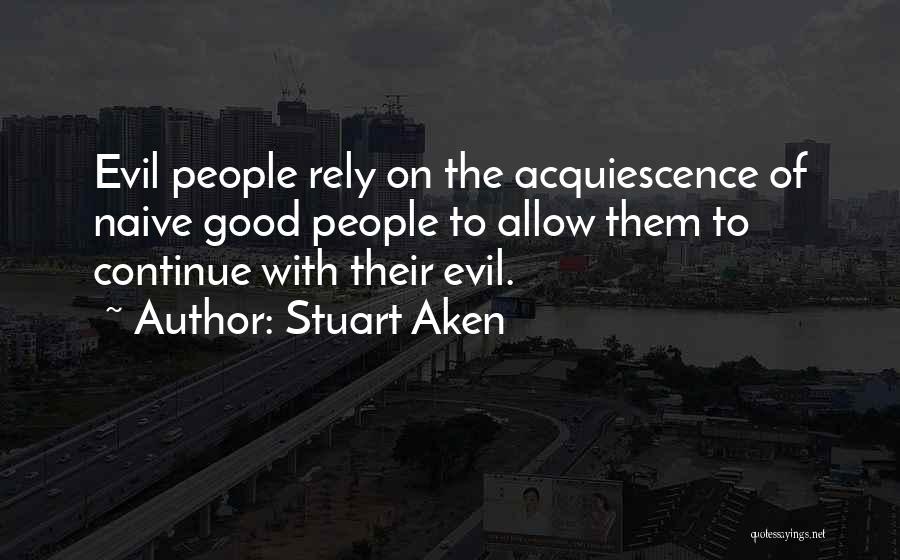 Stuart Aken Quotes: Evil People Rely On The Acquiescence Of Naive Good People To Allow Them To Continue With Their Evil.