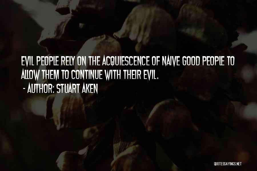 Stuart Aken Quotes: Evil People Rely On The Acquiescence Of Naive Good People To Allow Them To Continue With Their Evil.