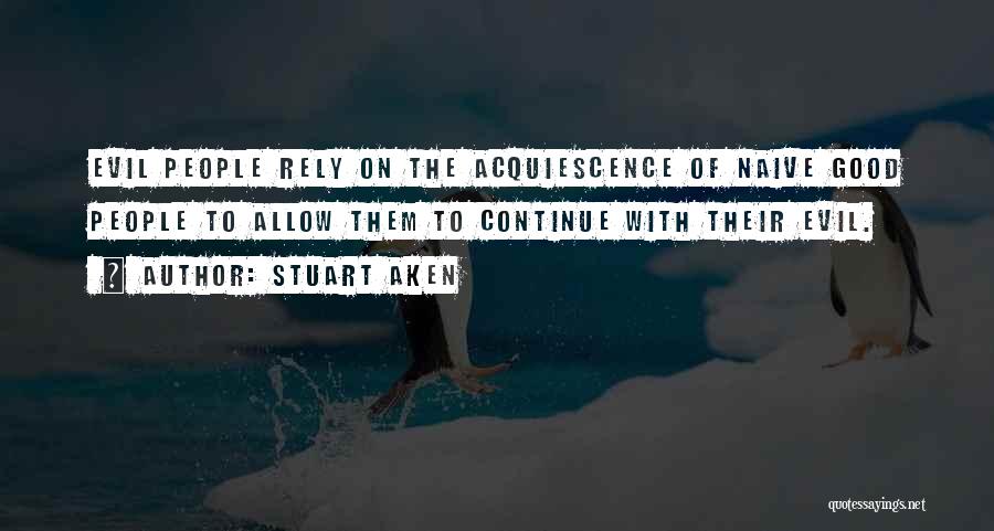 Stuart Aken Quotes: Evil People Rely On The Acquiescence Of Naive Good People To Allow Them To Continue With Their Evil.