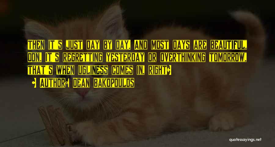 Dean Bakopoulos Quotes: Then It's Just Day By Day. And Most Days Are Beautiful, Don. It's Regretting Yesterday Or Overthinking Tomorrow, That's When