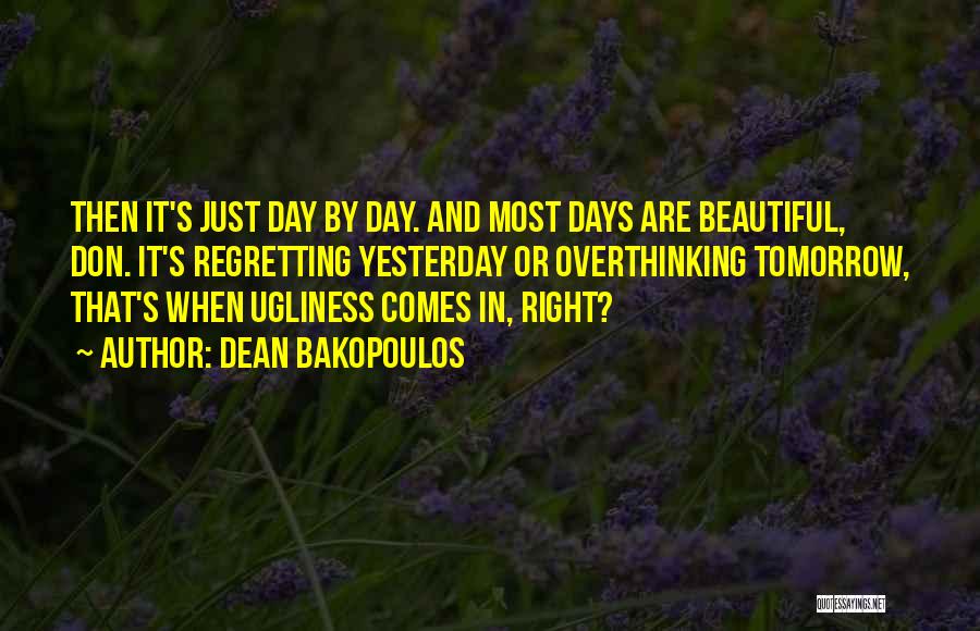 Dean Bakopoulos Quotes: Then It's Just Day By Day. And Most Days Are Beautiful, Don. It's Regretting Yesterday Or Overthinking Tomorrow, That's When