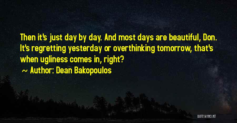 Dean Bakopoulos Quotes: Then It's Just Day By Day. And Most Days Are Beautiful, Don. It's Regretting Yesterday Or Overthinking Tomorrow, That's When