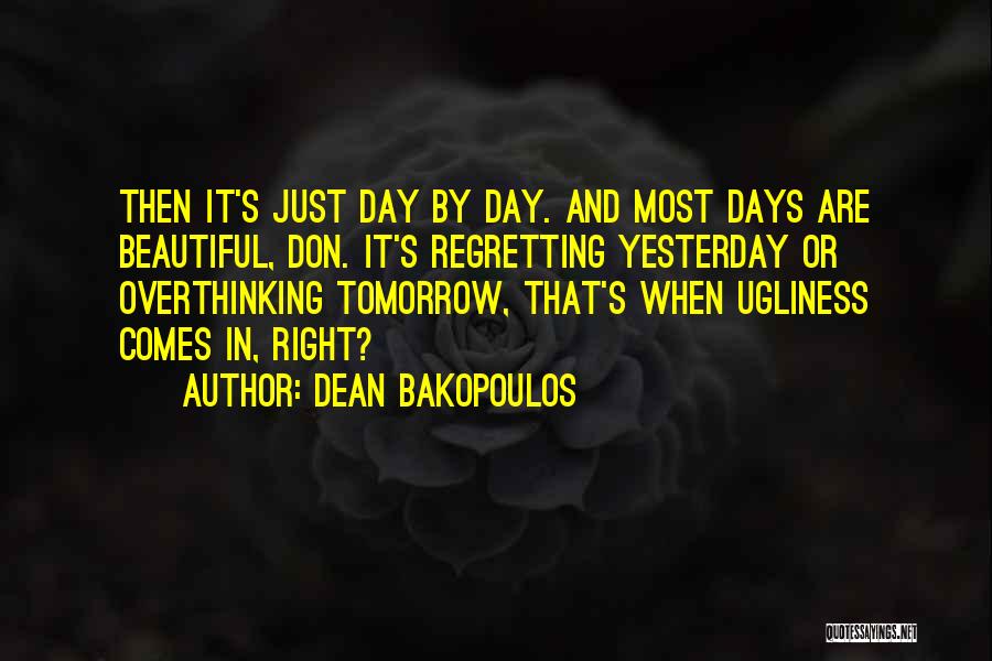 Dean Bakopoulos Quotes: Then It's Just Day By Day. And Most Days Are Beautiful, Don. It's Regretting Yesterday Or Overthinking Tomorrow, That's When