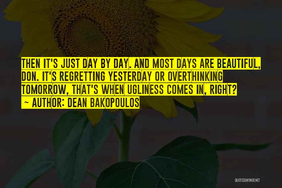 Dean Bakopoulos Quotes: Then It's Just Day By Day. And Most Days Are Beautiful, Don. It's Regretting Yesterday Or Overthinking Tomorrow, That's When