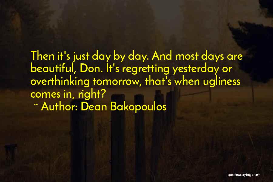 Dean Bakopoulos Quotes: Then It's Just Day By Day. And Most Days Are Beautiful, Don. It's Regretting Yesterday Or Overthinking Tomorrow, That's When