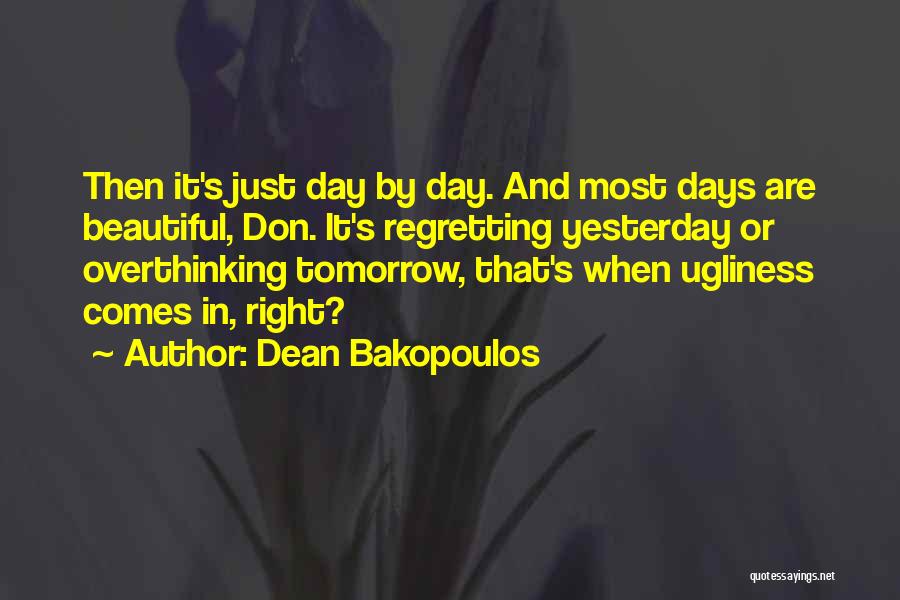 Dean Bakopoulos Quotes: Then It's Just Day By Day. And Most Days Are Beautiful, Don. It's Regretting Yesterday Or Overthinking Tomorrow, That's When