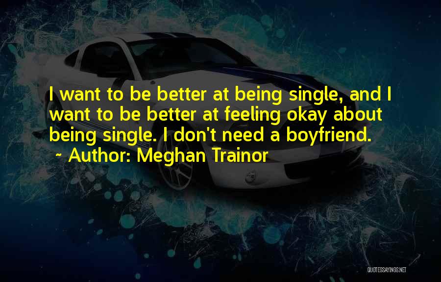 Meghan Trainor Quotes: I Want To Be Better At Being Single, And I Want To Be Better At Feeling Okay About Being Single.