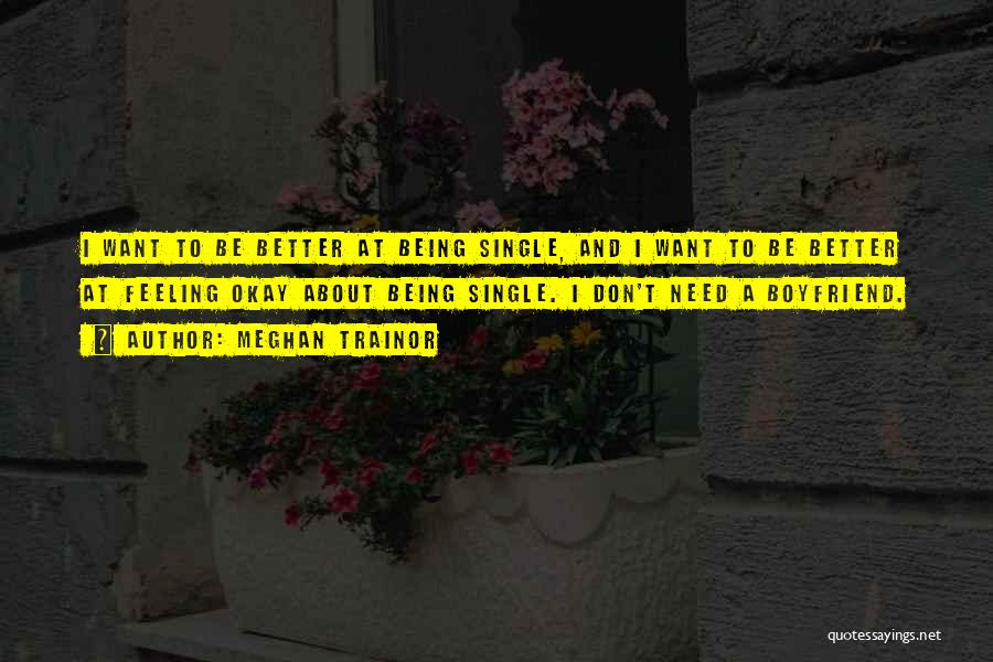 Meghan Trainor Quotes: I Want To Be Better At Being Single, And I Want To Be Better At Feeling Okay About Being Single.