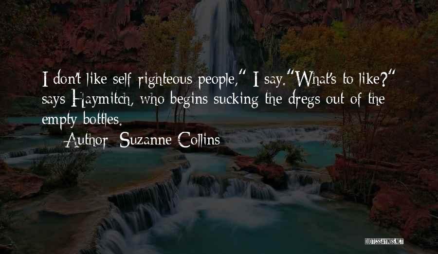 Suzanne Collins Quotes: I Don't Like Self-righteous People, I Say.what's To Like? Says Haymitch, Who Begins Sucking The Dregs Out Of The Empty