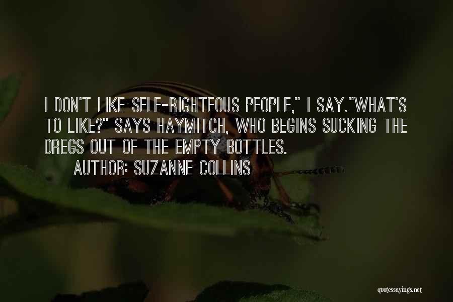 Suzanne Collins Quotes: I Don't Like Self-righteous People, I Say.what's To Like? Says Haymitch, Who Begins Sucking The Dregs Out Of The Empty