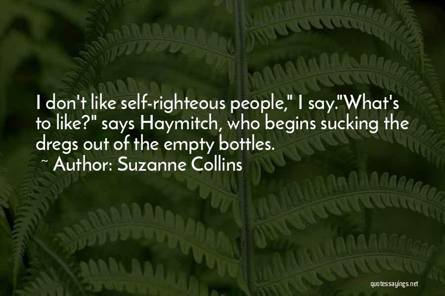 Suzanne Collins Quotes: I Don't Like Self-righteous People, I Say.what's To Like? Says Haymitch, Who Begins Sucking The Dregs Out Of The Empty