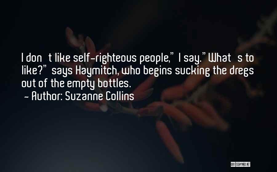 Suzanne Collins Quotes: I Don't Like Self-righteous People, I Say.what's To Like? Says Haymitch, Who Begins Sucking The Dregs Out Of The Empty