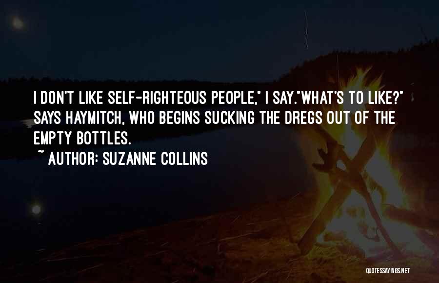 Suzanne Collins Quotes: I Don't Like Self-righteous People, I Say.what's To Like? Says Haymitch, Who Begins Sucking The Dregs Out Of The Empty