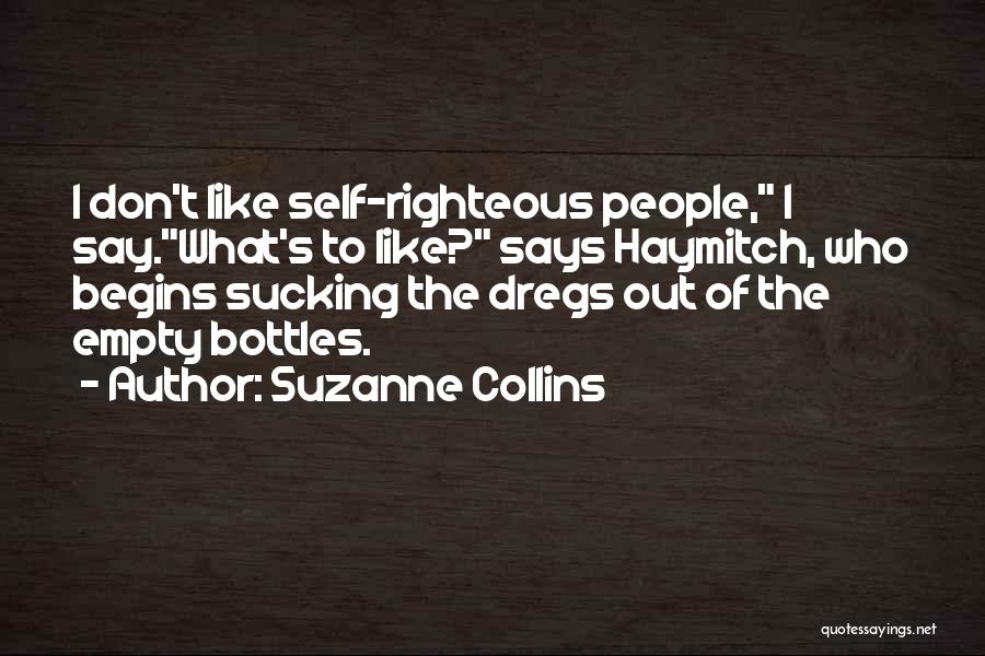 Suzanne Collins Quotes: I Don't Like Self-righteous People, I Say.what's To Like? Says Haymitch, Who Begins Sucking The Dregs Out Of The Empty