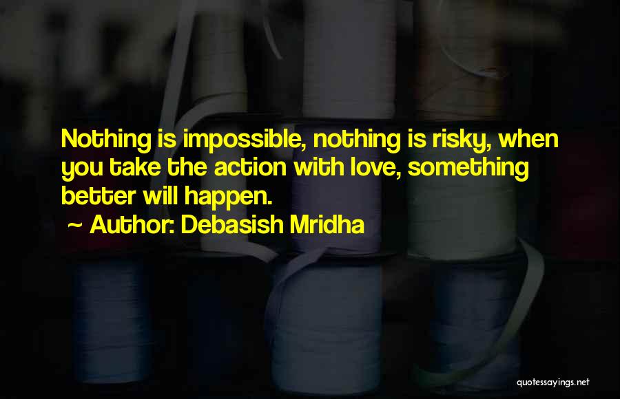 Debasish Mridha Quotes: Nothing Is Impossible, Nothing Is Risky, When You Take The Action With Love, Something Better Will Happen.