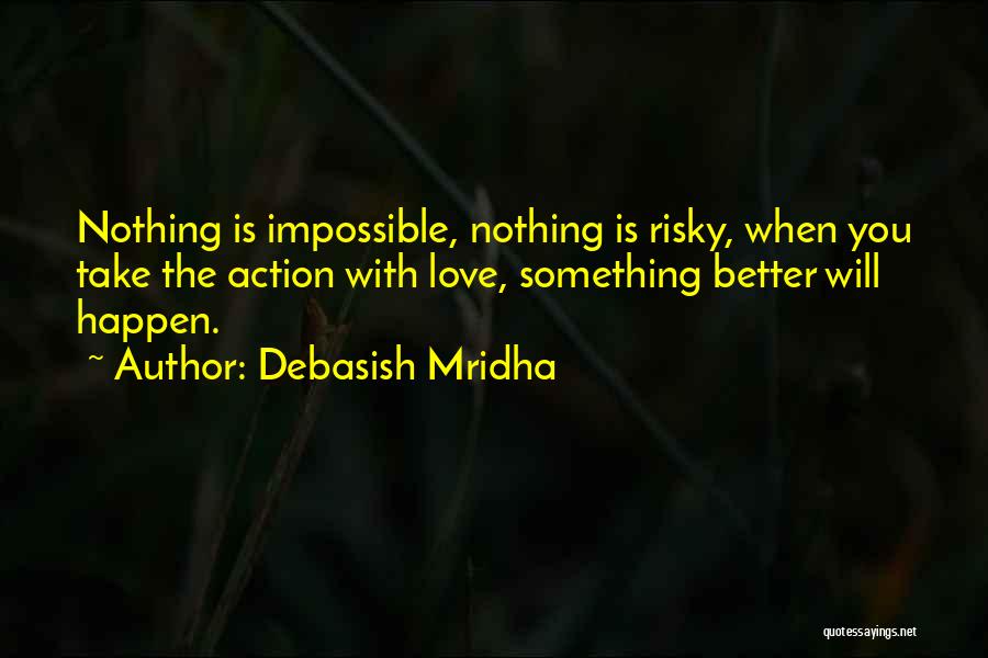 Debasish Mridha Quotes: Nothing Is Impossible, Nothing Is Risky, When You Take The Action With Love, Something Better Will Happen.