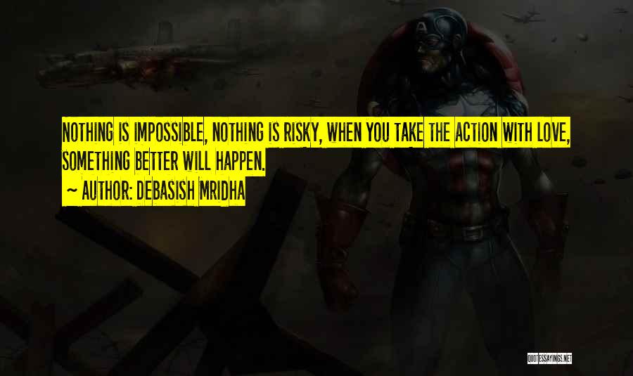 Debasish Mridha Quotes: Nothing Is Impossible, Nothing Is Risky, When You Take The Action With Love, Something Better Will Happen.