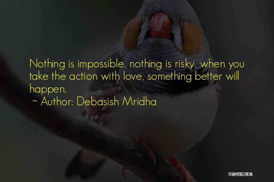 Debasish Mridha Quotes: Nothing Is Impossible, Nothing Is Risky, When You Take The Action With Love, Something Better Will Happen.