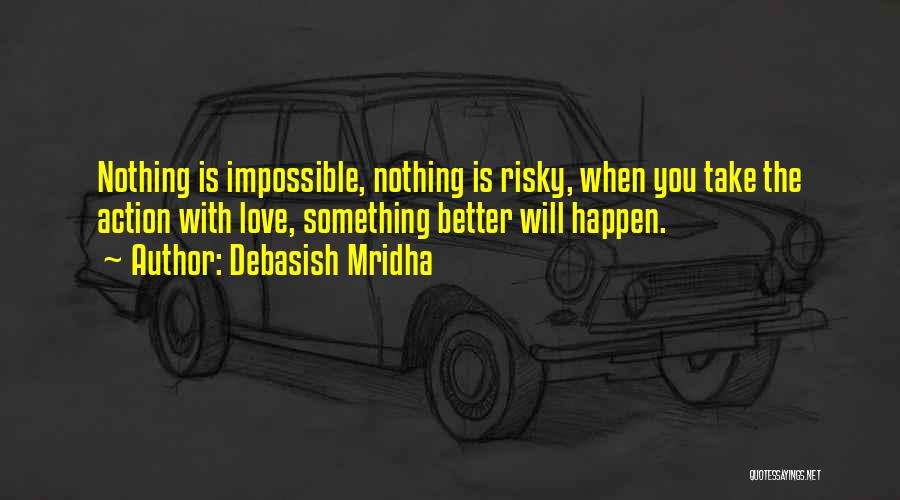 Debasish Mridha Quotes: Nothing Is Impossible, Nothing Is Risky, When You Take The Action With Love, Something Better Will Happen.