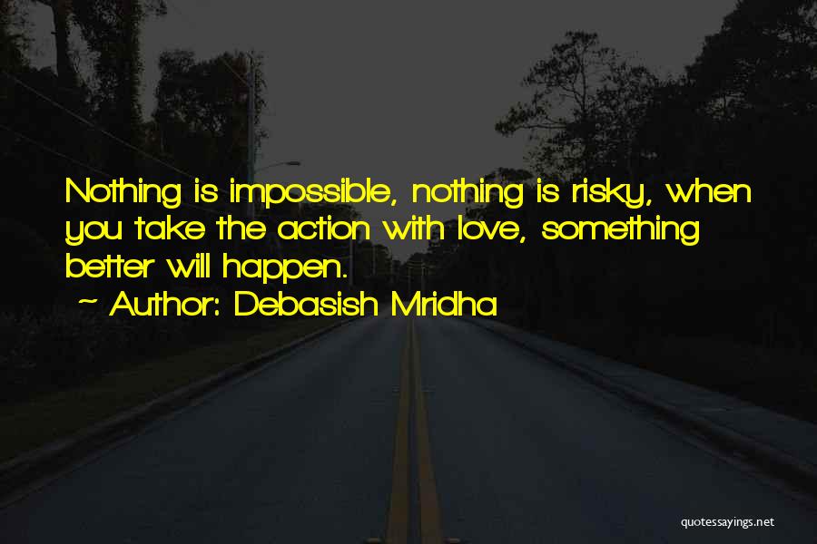 Debasish Mridha Quotes: Nothing Is Impossible, Nothing Is Risky, When You Take The Action With Love, Something Better Will Happen.