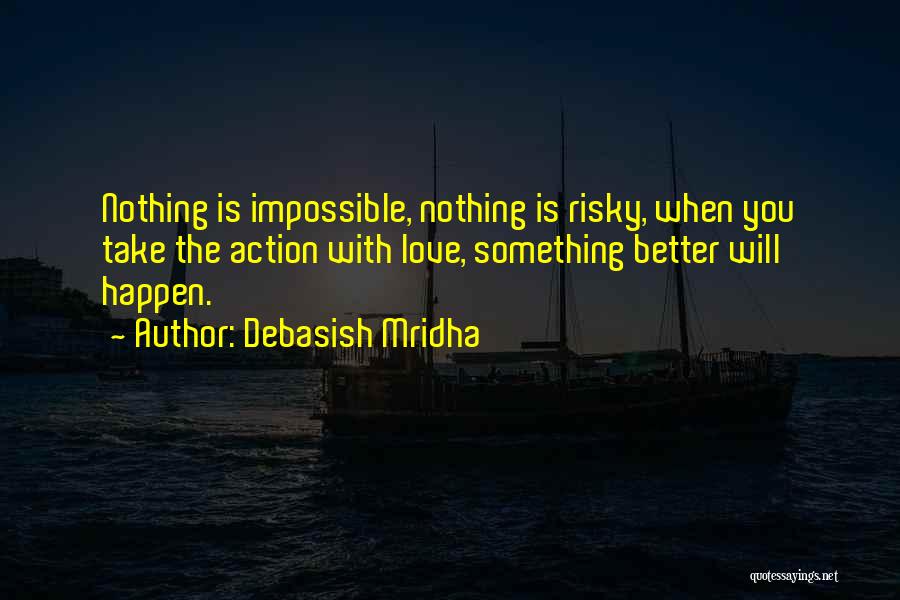 Debasish Mridha Quotes: Nothing Is Impossible, Nothing Is Risky, When You Take The Action With Love, Something Better Will Happen.