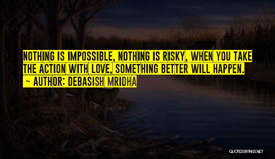 Debasish Mridha Quotes: Nothing Is Impossible, Nothing Is Risky, When You Take The Action With Love, Something Better Will Happen.