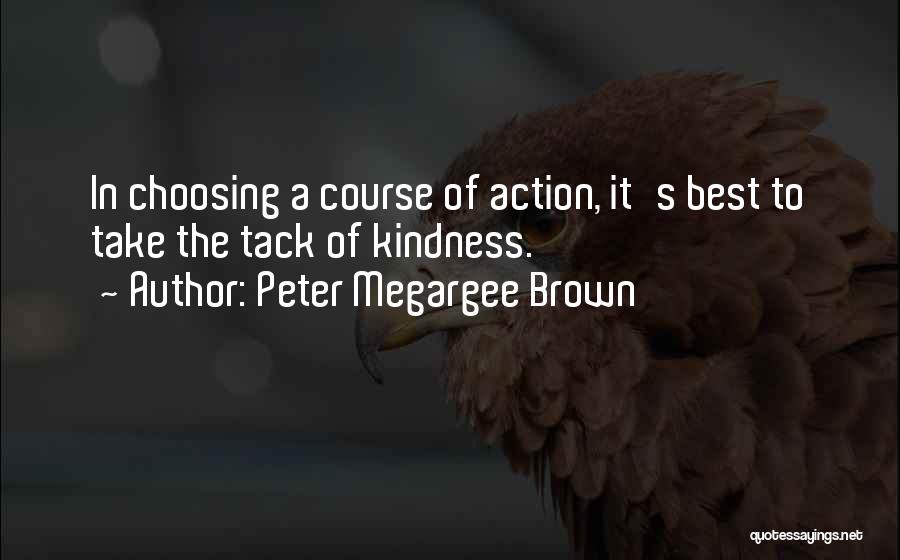 Peter Megargee Brown Quotes: In Choosing A Course Of Action, It's Best To Take The Tack Of Kindness.