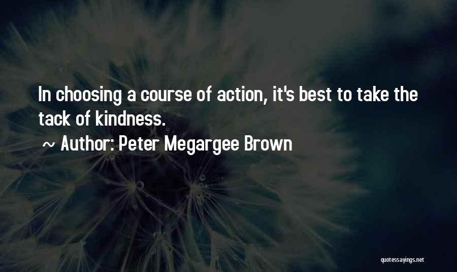 Peter Megargee Brown Quotes: In Choosing A Course Of Action, It's Best To Take The Tack Of Kindness.